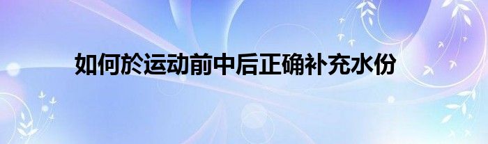  如何於运动前中后正确补充水份