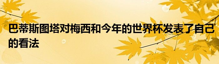 巴蒂斯图塔对梅西和今年的世界杯发表了自己的看法