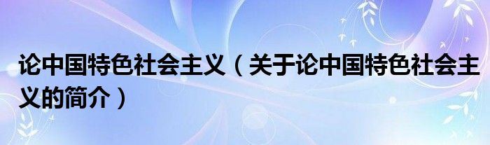 论中国特色社会主义（关于论中国特色社会主义的简介）