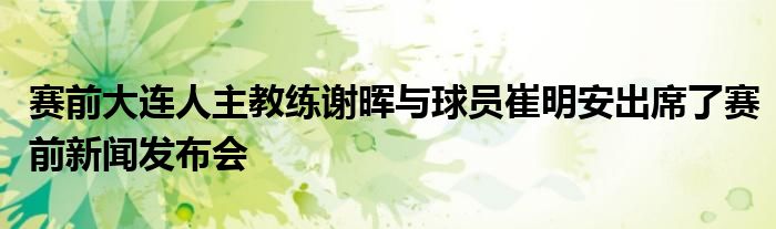 赛前大连人主教练谢晖与球员崔明安出席了赛前新闻发布会