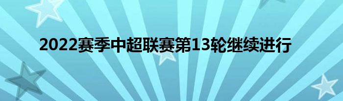  2022赛季中超联赛第13轮继续进行