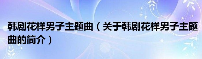 韩剧花样男子主题曲（关于韩剧花样男子主题曲的简介）