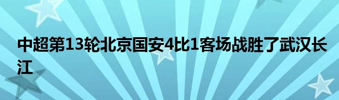 中超第13轮北京国安4比1客场战胜了武汉长江