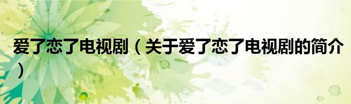 爱了恋了电视剧（关于爱了恋了电视剧的简介）