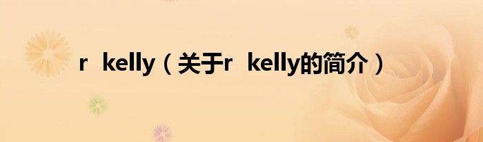r  kelly（关于r  kelly的简介）