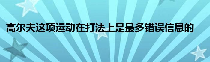 高尔夫这项运动在打法上是最多错误信息的