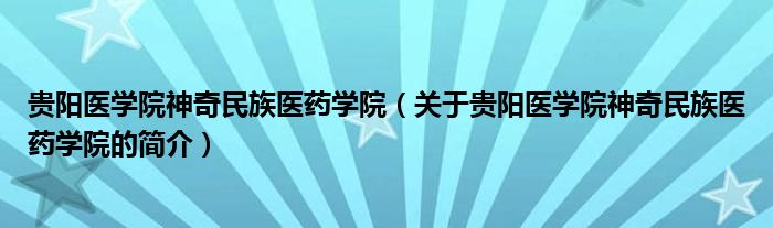 贵阳医学院神奇民族医药学院（关于贵阳医学院神奇民族医药学院的简介）