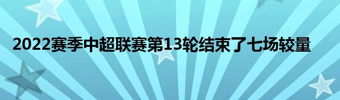 2022赛季中超联赛第13轮结束了七场较量