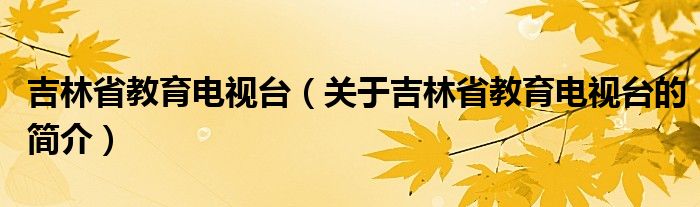 吉林省教育电视台（关于吉林省教育电视台的简介）