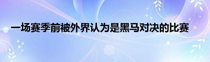 一场赛季前被外界认为是黑马对决的比赛