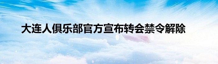 大连人俱乐部官方宣布转会禁令解除