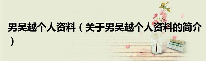 男吴越个人资料（关于男吴越个人资料的简介）