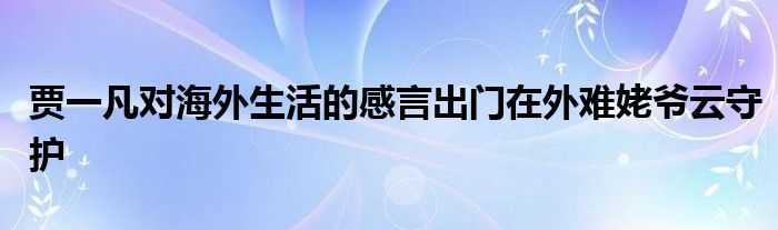 贾一凡对海外生活的感言出门在外难姥爷云守护