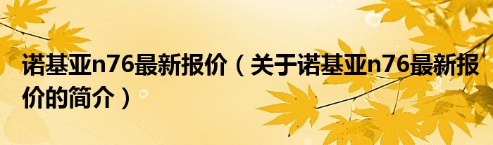 诺基亚n76最新报价（关于诺基亚n76最新报价的简介）