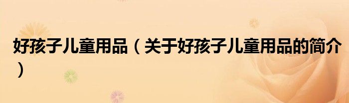 好孩子儿童用品（关于好孩子儿童用品的简介）
