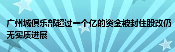 广州城俱乐部超过一个亿的资金被封住股改仍无实质进展