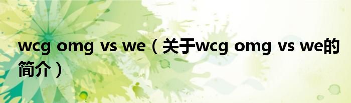 wcg omg vs we（关于wcg omg vs we的简介）