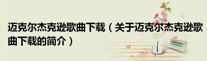 迈克尔杰克逊歌曲下载（关于迈克尔杰克逊歌曲下载的简介）