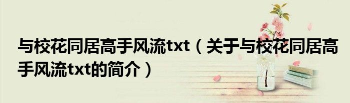 与校花同居高手风流txt（关于与校花同居高手风流txt的简介）