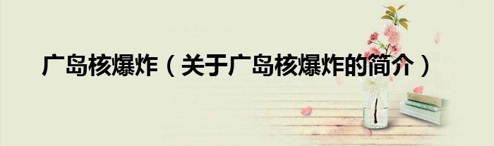 广岛核爆炸（关于广岛核爆炸的简介）
