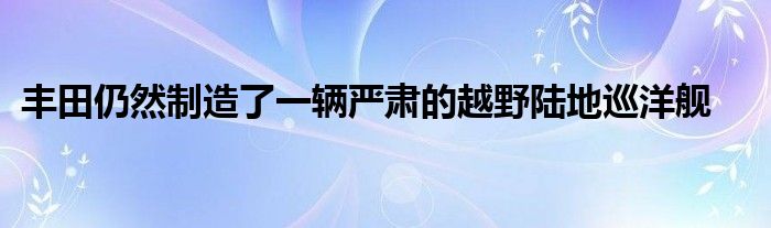 丰田仍然制造了一辆严肃的越野陆地巡洋舰