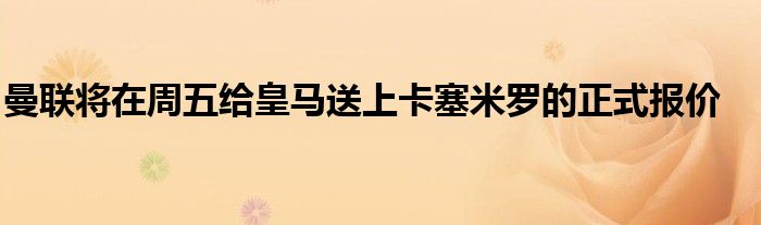 曼联将在周五给皇马送上卡塞米罗的正式报价