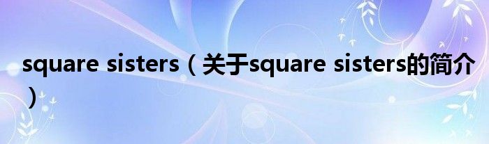 square sisters（关于square sisters的简介）