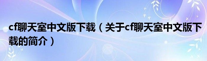 cf聊天室中文版下载（关于cf聊天室中文版下载的简介）