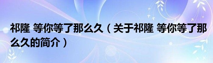 祁隆 等你等了那么久（关于祁隆 等你等了那么久的简介）