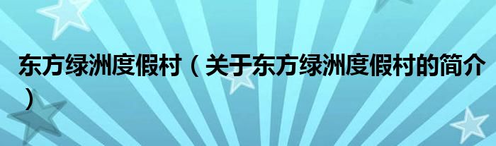 东方绿洲度假村（关于东方绿洲度假村的简介）