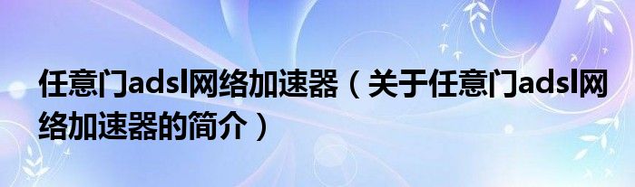 任意门adsl网络加速器（关于任意门adsl网络加速器的简介）