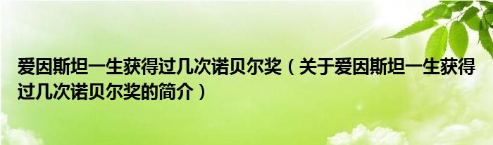 爱因斯坦一生获得过几次诺贝尔奖（关于爱因斯坦一生获得过几次诺贝尔奖的简介）