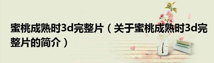 蜜桃成熟时3d完整片（关于蜜桃成熟时3d完整片的简介）