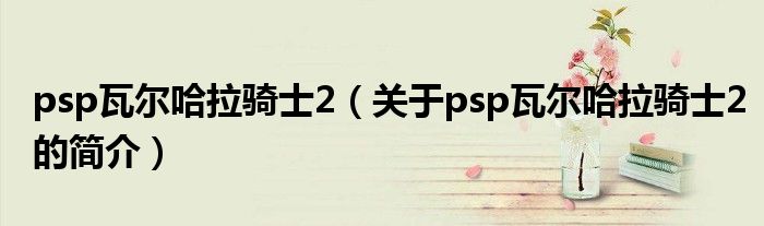 psp瓦尔哈拉骑士2（关于psp瓦尔哈拉骑士2的简介）