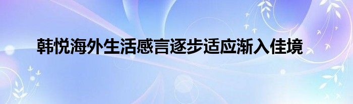  韩悦海外生活感言逐步适应渐入佳境