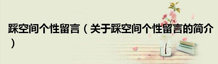 踩空间个性留言（关于踩空间个性留言的简介）