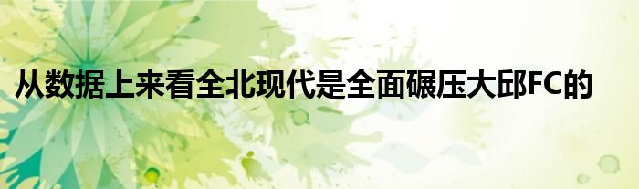 从数据上来看全北现代是全面碾压大邱FC的