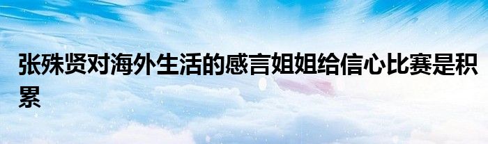 张殊贤对海外生活的感言姐姐给信心比赛是积累