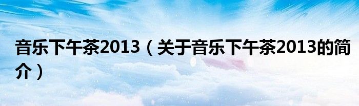 音乐下午茶2013（关于音乐下午茶2013的简介）