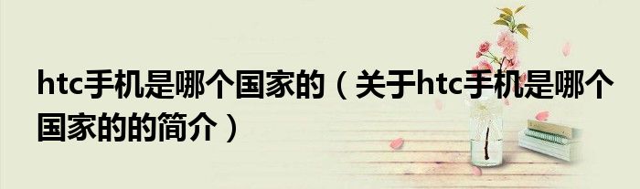 htc手机是哪个国家的（关于htc手机是哪个国家的的简介）
