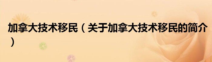 加拿大技术移民（关于加拿大技术移民的简介）