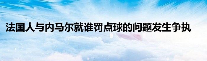 法国人与内马尔就谁罚点球的问题发生争执