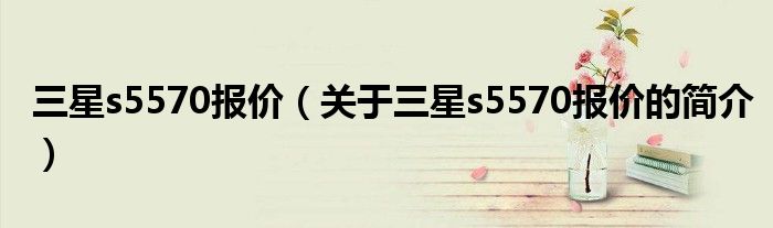 三星s5570报价（关于三星s5570报价的简介）