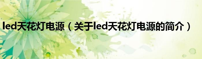 led天花灯电源（关于led天花灯电源的简介）