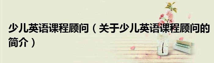 少儿英语课程顾问（关于少儿英语课程顾问的简介）