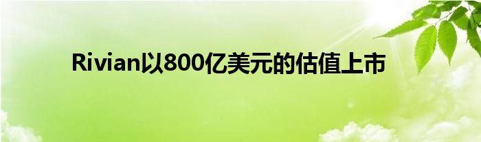 Rivian以800亿美元的估值上市