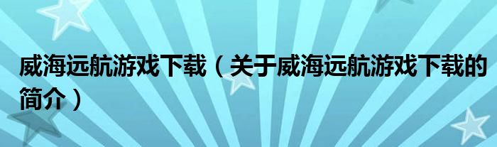 威海远航游戏下载（关于威海远航游戏下载的简介）