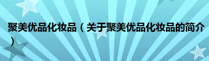 聚美优品化妆品（关于聚美优品化妆品的简介）