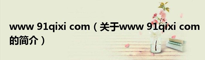 www 91qixi com（关于www 91qixi com的简介）