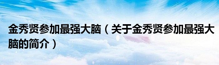 金秀贤参加最强大脑（关于金秀贤参加最强大脑的简介）